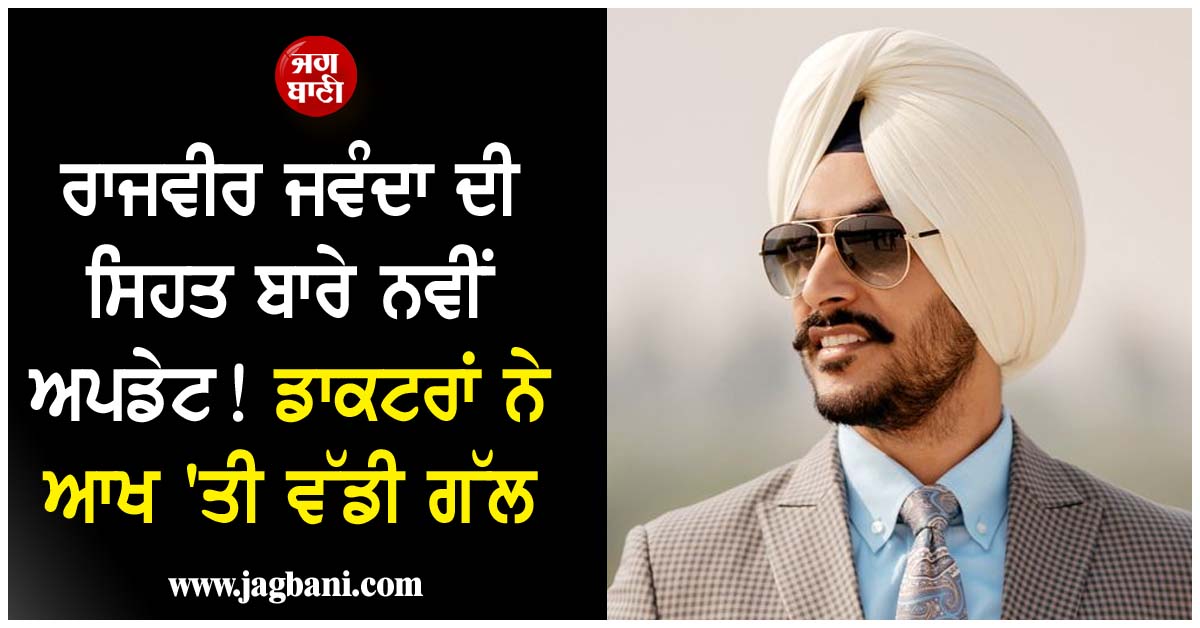 ਰਾਜਵੀਰ ਜਵੰਦਾ ਦੀ ਸਿਹਤ ਬਾਰੇ ਨਵੀਂ ਅਪਡੇਟ! ਡਾਕਟਰਾਂ ਨੇ ਆਖ ''ਤੀ ਵੱਡੀ ਗੱਲ