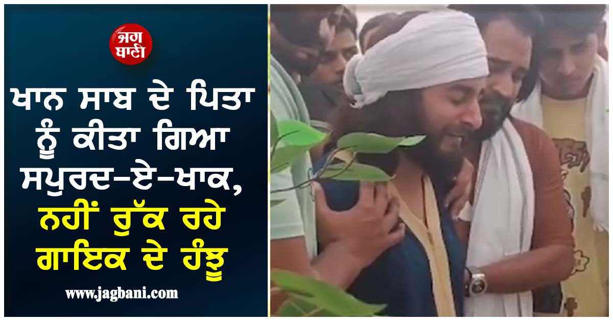 ਖਾਨ ਸਾਬ ਦੇ ਪਿਤਾ ਨੂੰ ਕੀਤਾ ਗਿਆ ਸਪੁਰਦ-ਏ-ਖਾਕ, ਨਹੀਂ ਰੁੱਕ ਰਹੇ ਗਾਇਕ ਦੇ ਹੰਝੂ