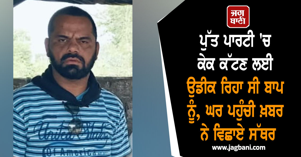 ਪੁੱਤ ਪਾਰਟੀ 'ਚ ਕੇਕ ਕੱਟਣ ਲਈ ਉਡੀਕ ਰਿਹਾ ਸੀ ਬਾਪ ਨੂੰ, ਘਰ ਪਹੁੰਚੀ ਖ਼ਬਰ ਨੇ ਵਿਛਾਏ ਸੱਥਰ