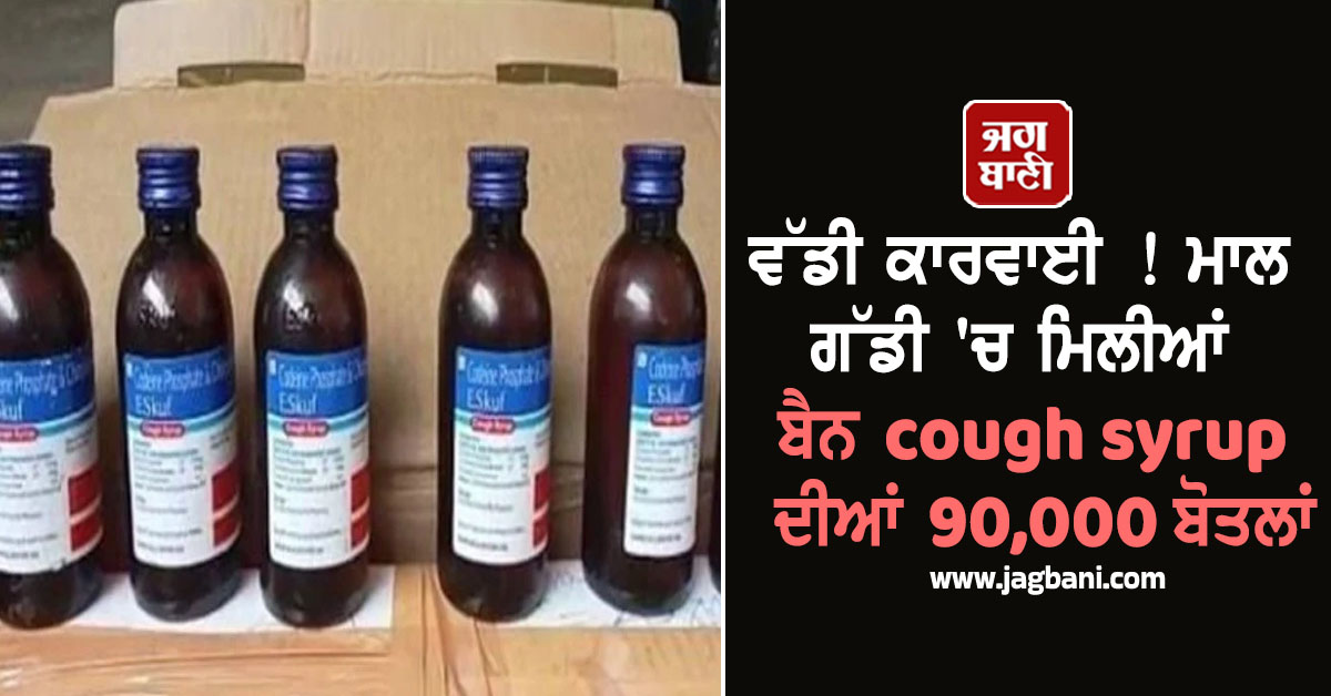 ਵੱਡੀ ਕਾਰਵਾਈ ! ਮਾਲ ਗੱਡੀ ''ਚ ਮਿਲੀਆਂ ਬੈਨ cough syrup ਦੀਆਂ 90,000 ਬੋਤਲਾਂ