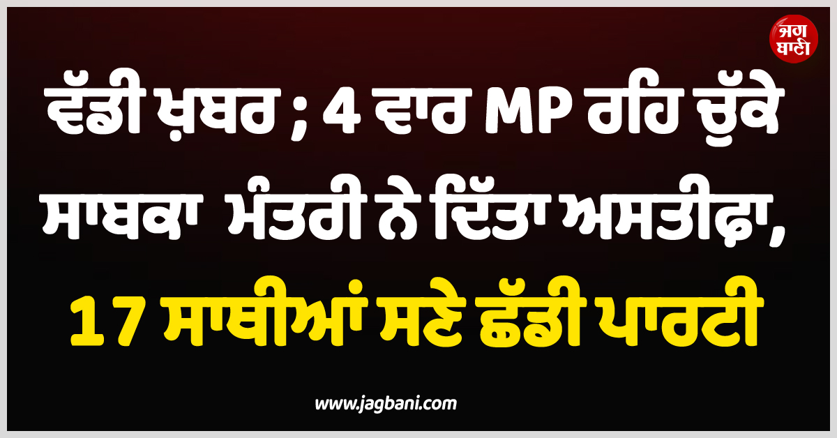 ਵੱਡੀ ਖ਼ਬਰ ; 4 ਵਾਰ MP ਰਹਿ ਚੁੱਕੇ ਸਾਬਕਾ ਮੰਤਰੀ ਨੇ ਦਿੱਤਾ ਅਸਤੀਫ਼ਾ, 17 ਸਾਥੀਆਂ ਸਣੇ ਛੱਡੀ ਪਾਰਟੀ