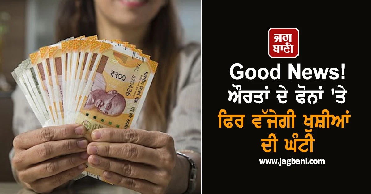 Good News! ਔਰਤਾਂ ਦੇ ਫੋਨਾਂ ''ਤੇ ਫਿਰ ਵੱਜੇਗੀ ਖੁਸ਼ੀਆਂ ਦੀ ਘੰਟੀ, ਜਾਣੋ ਕਿਸ-ਕਿਸ ਦੇ ਖਾਤੇ ''ਚ ਆਉਣਗੇ ਪੈਸੇ