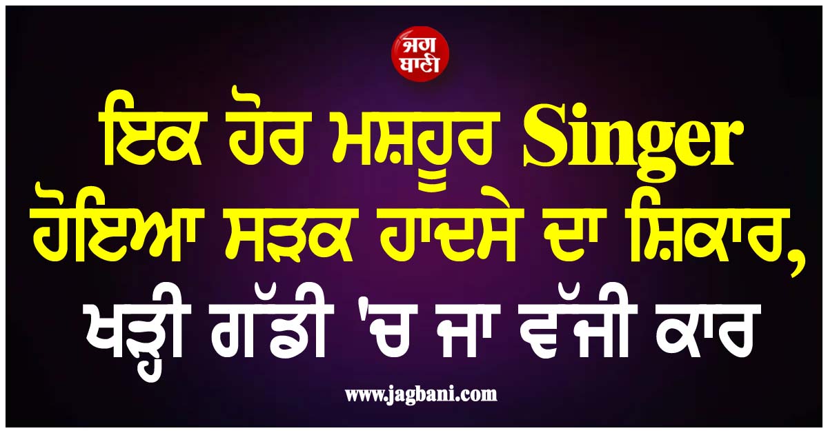 ਇਕ ਹੋਰ ਮਸ਼ਹੂਰ Singer ਹੋਇਆ ਸੜਕ ਹਾਦਸੇ ਦਾ ਸ਼ਿਕਾਰ, ਖੜ੍ਹੀ ਗੱਡੀ 'ਚ ਜਾ ਵੱਜੀ ਕਾਰ