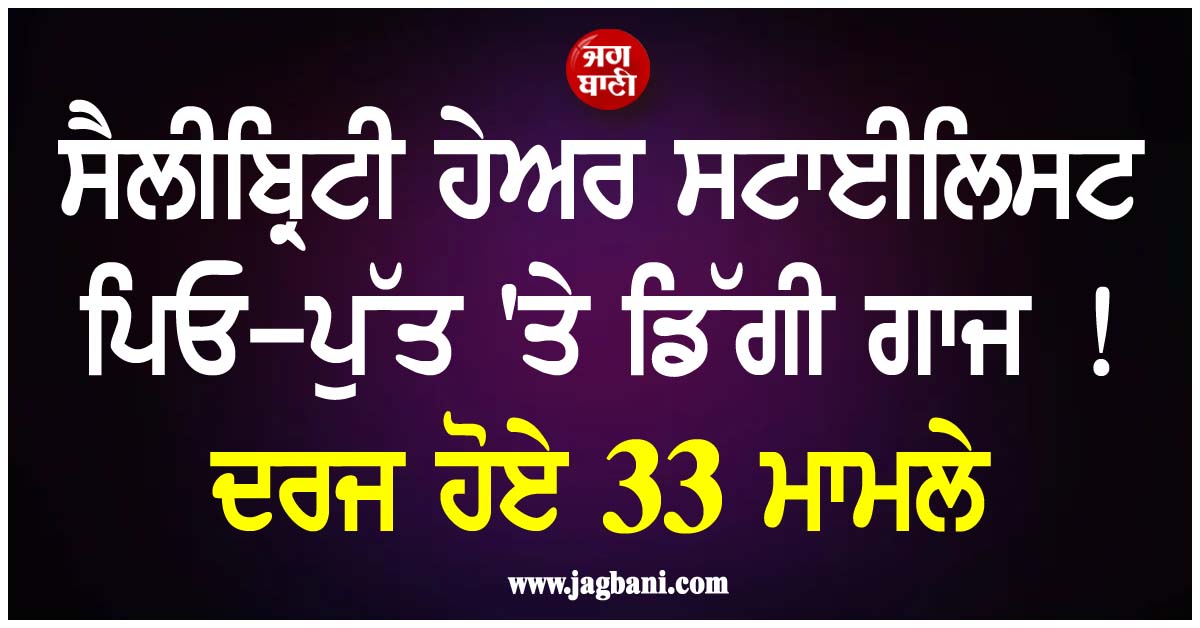 ਸੈਲੀਬ੍ਰਿਟੀ ਹੇਅਰ ਸਟਾਈਲਿਸਟ ਪਿਓ-ਪੁੱਤ 'ਤੇ ਡਿੱਗੀ ਗਾਜ ! ਦਰਜ ਹੋਏ 33 ਮਾਮਲੇ, ਜਾਣੋ ਕੀ ਹੈ ਪੂਰਾ ਮਾਮਲਾ
