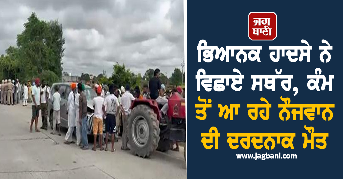ਭਿਆਨਕ ਹਾਦਸੇ ਨੇ ਵਿਛਾਏ ਸਥੱਰ, ਕੰਮ ਤੋਂ ਆ ਰਹੇ ਨੌਜਵਾਨ ਦੀ ਦਰਦਨਾਕ ਮੌਤ