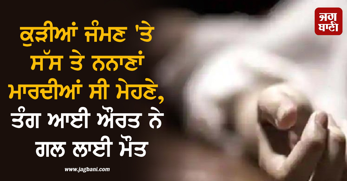 ਕੁੜੀਆਂ ਜੰਮਣ 'ਤੇ ਸੱਸ ਤੇ ਨਨਾਣਾਂ ਮਾਰਦੀਆਂ ਸੀ ਮੇਹਣੇ, ਤੰਗ ਆਈ ਔਰਤ ਨੇ ਗਲ ਲਾਈ ਮੌਤ