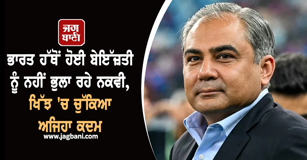 ਭਾਰਤ ਹੱਥੋਂ ਹੋਈ ਬੇਇੱਜ਼ਤੀ ਨੂੰ ਨਹੀਂ ਭੁਲਾ ਰਹੇ ਨਕਵੀ, ਖਿੱਝ 'ਚ ਚੁੱਕਿਆ ਅਜਿਹਾ ਕਦਮ