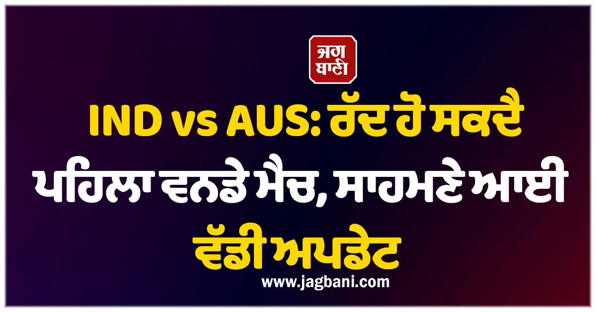 IND vs AUS: ਰੱਦ ਹੋ ਸਕਦੈ ਪਹਿਲਾ ਵਨਡੇ ਮੈਚ, ਸਾਹਮਣੇ ਆਈ ਵੱਡੀ ਅਪਡੇਟ