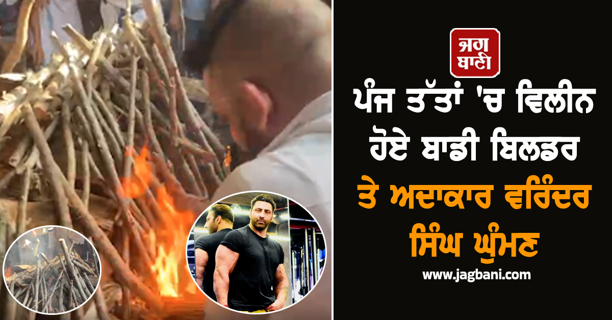 ਪੰਜ ਤੱਤਾਂ ''ਚ ਵਿਲੀਨ ਹੋਏ ਬਾਡੀ ਬਿਲਡਰ ਤੇ ਅਦਾਕਾਰ ਵਰਿੰਦਰ ਸਿੰਘ ਘੁੰਮਣ, ਪਰਿਵਾਰ ਦਾ ਰੋ-ਰੋ ਹੋਇਆ ਬੁਰਾ ਹਾਲ