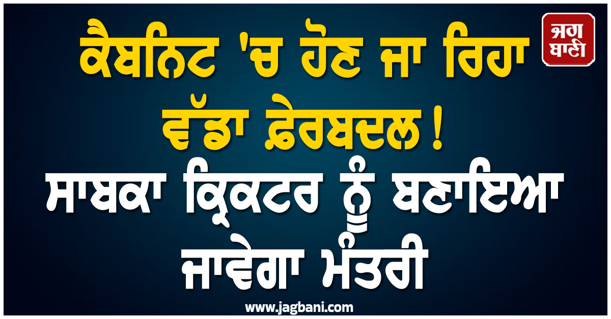 ਕੈਬਨਿਟ 'ਚ ਹੋਣ ਜਾ ਰਿਹਾ ਵੱਡਾ ਫ਼ੇਰਬਦਲ! ਸਾਬਕਾ ਕ੍ਰਿਕਟਰ ਨੂੰ ਬਣਾਇਆ ਜਾਵੇਗਾ ਮੰਤਰੀ