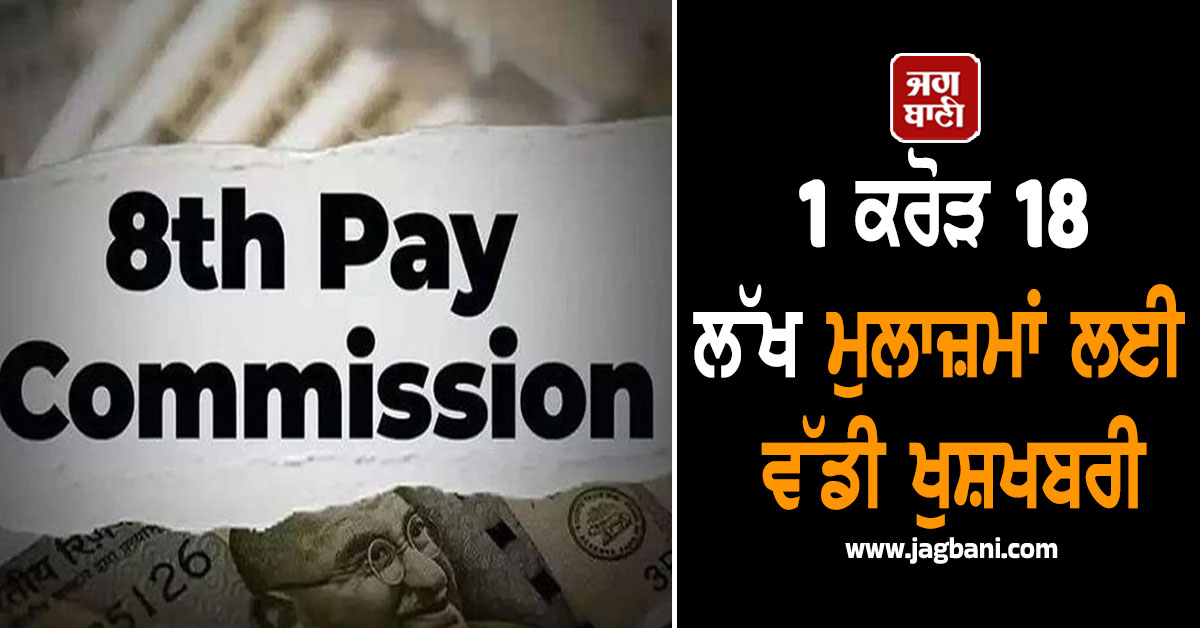 1 ਕਰੋੜ 18 ਲੱਖ ਮੁਲਾਜ਼ਮਾਂ ਲਈ ਵੱਡੀ ਖੁਸ਼ਖਬਰੀ: ਅਗਲੇ ਹਫ਼ਤੇ ਬਣ ਸਕਦੈ 8ਵਾਂ ਤਨਖਾਹ ਕਮਿਸ਼ਨ