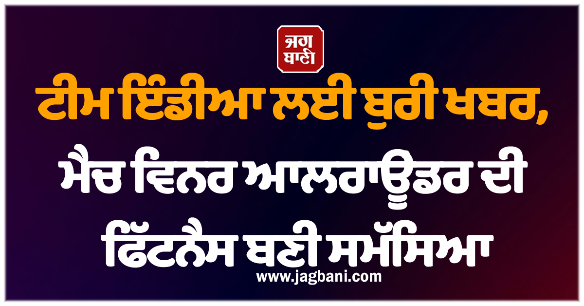 ਟੀਮ ਇੰਡੀਆ ਲਈ ਬੁਰੀ ਖਬਰ, ਮੈਚ ਵਿਨਰ ਆਲਰਾਊਂਡਰ ਦੀ ਫਿੱਟਨੈਸ ਬਣੀ ਸਮੱਸਿਆ