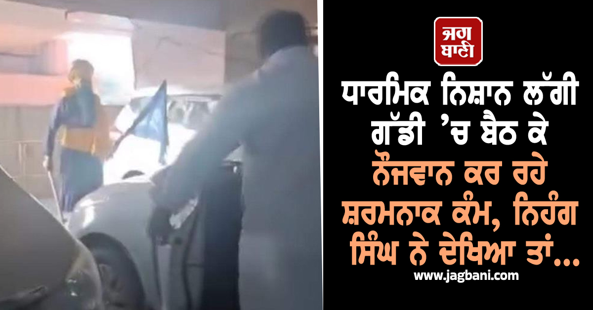 ਧਾਰਮਿਕ ਨਿਸ਼ਾਨ ਲੱਗੀ ਗੱਡੀ ’ਚ ਬੈਠ ਕੇ ਨੌਜਵਾਨ ਕਰ ਰਹੇ ਸ਼ਰਮਨਾਕ ਕੰਮ, ਨਿਹੰਗ ਸਿੰਘ ਨੇ ਦੇਖਿਆ ਤਾਂ...