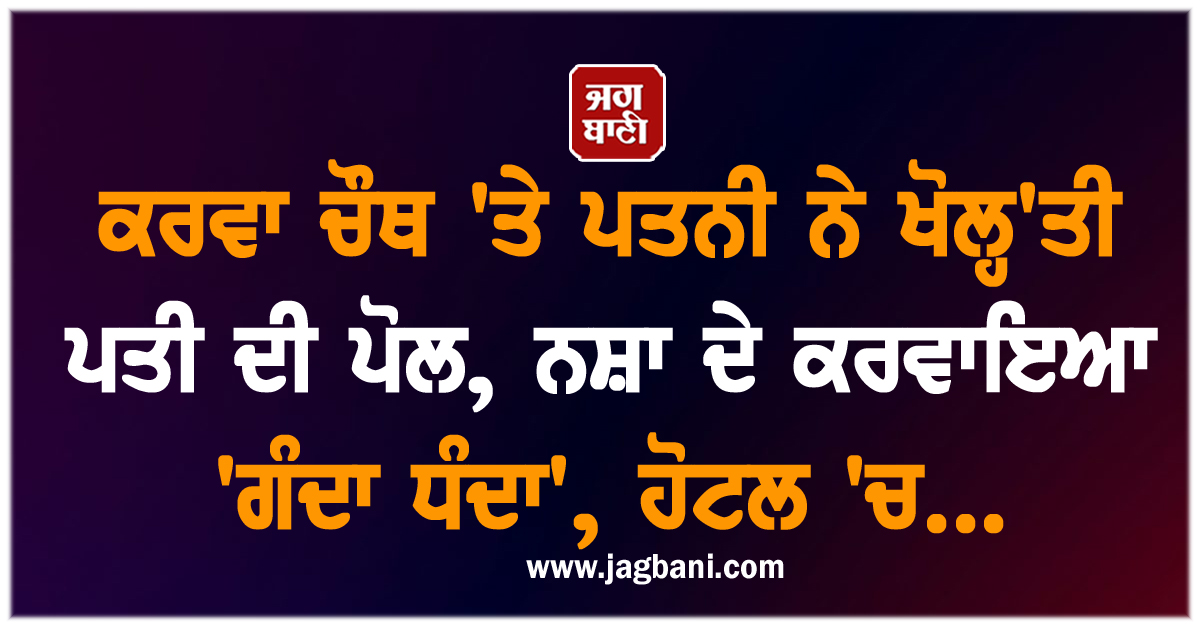ਕਰਵਾ ਚੌਥ 'ਤੇ ਪਤਨੀ ਨੇ ਖੋਲ੍ਹ'ਤੀ ਪਤੀ ਦੀ ਪੋਲ, ਨਸ਼ਾ ਦੇ ਕਰਵਾਇਆ 'ਗੰਦਾ ਧੰਦਾ', ਹੋਟਲ 'ਚ...
