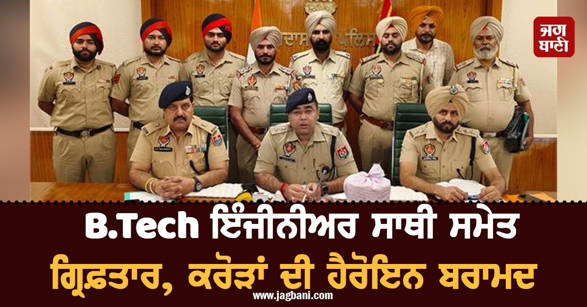 B.Tech ਇੰਜੀਨੀਅਰ ਸਾਥੀ ਸਮੇਤ ਗ੍ਰਿਫ਼ਤਾਰ, ਕਰੋੜਾਂ ਦੀ ਹੈਰੋਇਨ ਬਰਾਮਦ