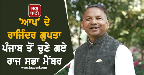 aap s rajinder gupta elected rajya sabha member from punjab