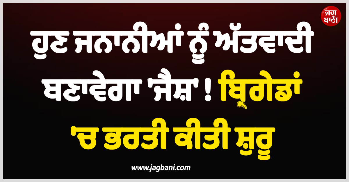 ਹੁਣ ਜਨਾਨੀਆਂ ਨੂੰ ਅੱਤਵਾਦੀ ਬਣਾਵੇਗਾ ਜੈਸ਼ ! ਬ੍ਰਿਗੇਡ ''ਚ ਮਹਿਲਾ ਵਿੰਗ ਦੀ ਭਰਤੀ ਕੀਤੀ ਸ਼ੁਰੂ