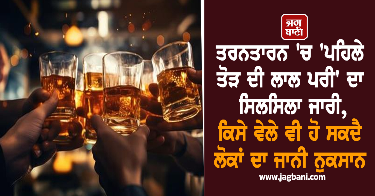 ਤਰਨਤਾਰਨ 'ਚ 'ਪਹਿਲੇ ਤੋੜ ਦੀ ਲਾਲ ਪਰੀ' ਦਾ ਸਿਲਸਿਲਾ ਜਾਰੀ, ਕਿਸੇ ਵੇਲੇ ਵੀ ਹੋ ਸਕਦੈ ਲੋਕਾਂ ਦਾ ਜਾਨੀ ਨੁਕਸਾਨ