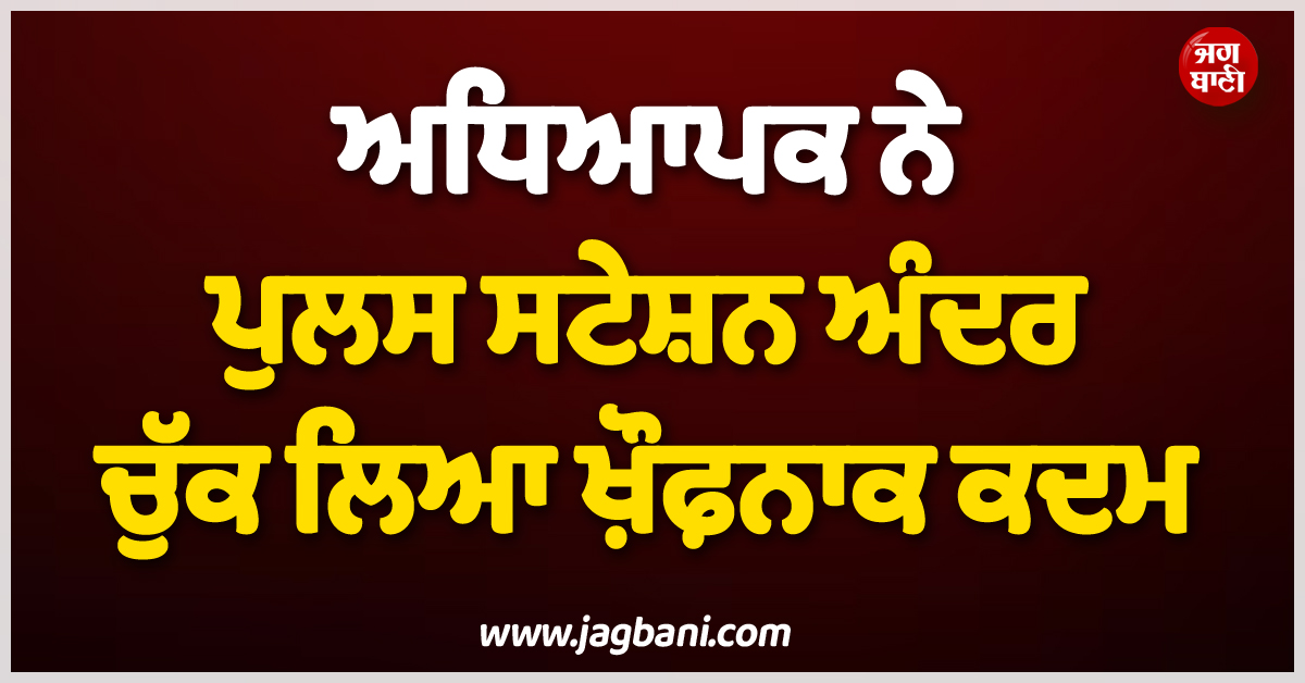 ਵੱਡੀ ਖ਼ਬਰ ; ਅਧਿਆਪਕ ਨੇ ਪੁਲਸ ਸਟੇਸ਼ਨ ਅੰਦਰ ਚੁੱਕ ਲਿਆ ਖ਼ੌਫ਼ਨਾਕ ਕਦਮ, ਮੁਲਾਜ਼ਮਾਂ ਨੂੰ ਪੈ ਗਈਆਂ ਭਾਜੜਾਂ