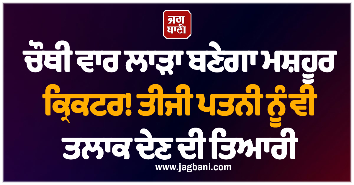 ਚੌਥੀ ਵਾਰ ਲਾੜਾ ਬਣੇਗਾ ਮਸ਼ਹੂਰ ਕ੍ਰਿਕਟਰ! ਤੀਜੀ ਪਤਨੀ ਨੂੰ ਵੀ ਤਲਾਕ ਦੇਣ ਦੀ ਤਿਆਰੀ