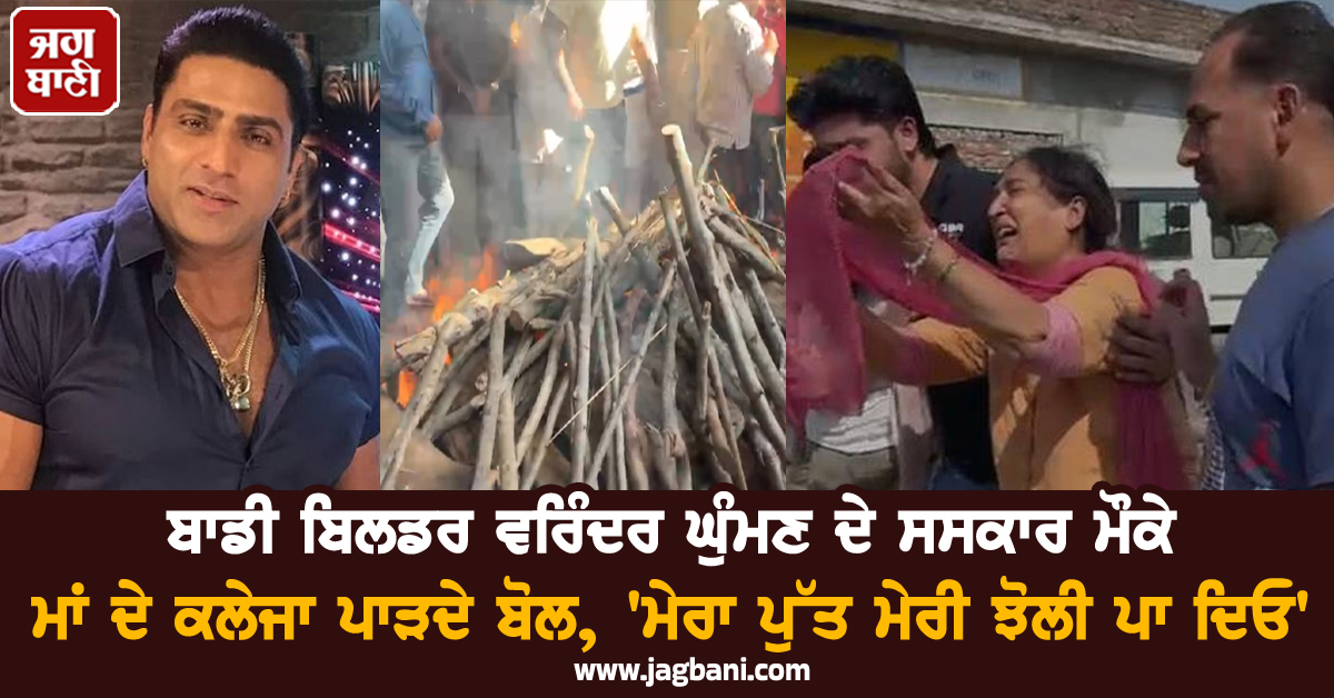 ਬਾਡੀ ਬਿਲਡਰ ਵਰਿੰਦਰ ਘੁੰਮਣ ਦੇ ਸਸਕਾਰ ਮੌਕੇ ਮਾਂ ਦੇ ਕਲੇਜਾ ਪਾੜਦੇ ਬੋਲ, ''ਮੇਰਾ ਪੁੱਤ ਮੇਰੀ ਝੋਲੀ ਪਾ ਦਿਓ'' (ਵੀਡੀਓ)