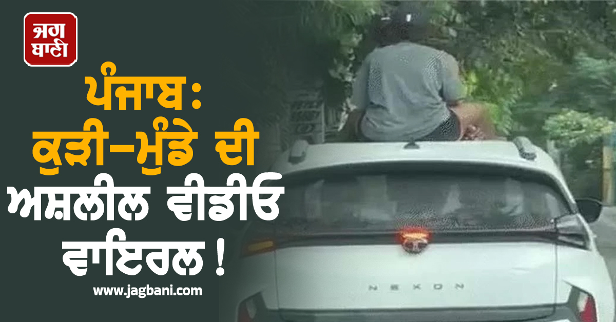ਪੰਜਾਬ: ਕੁੜੀ-ਮੁੰਡੇ ਦੀ ਅਸ਼ਲੀਲ ਵੀਡੀਓ ਵਾਇਰਲ! ਚੱਲਦੀ ਕਾਰ ''ਚ...