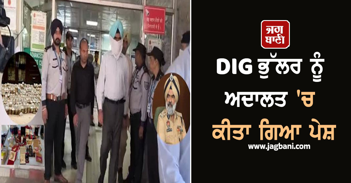 DIG ਭੁੱਲਰ ਨੂੰ ਅਦਾਲਤ ''ਚ ਕੀਤਾ ਗਿਆ ਪੇਸ਼, 14 ਦਿਨਾਂ ਲਈ ਭੇਜਿਆ ਗਿਆ ਜੁਡੀਸ਼ੀਅਲ ਰਿਮਾਂਡ ''ਤੇ