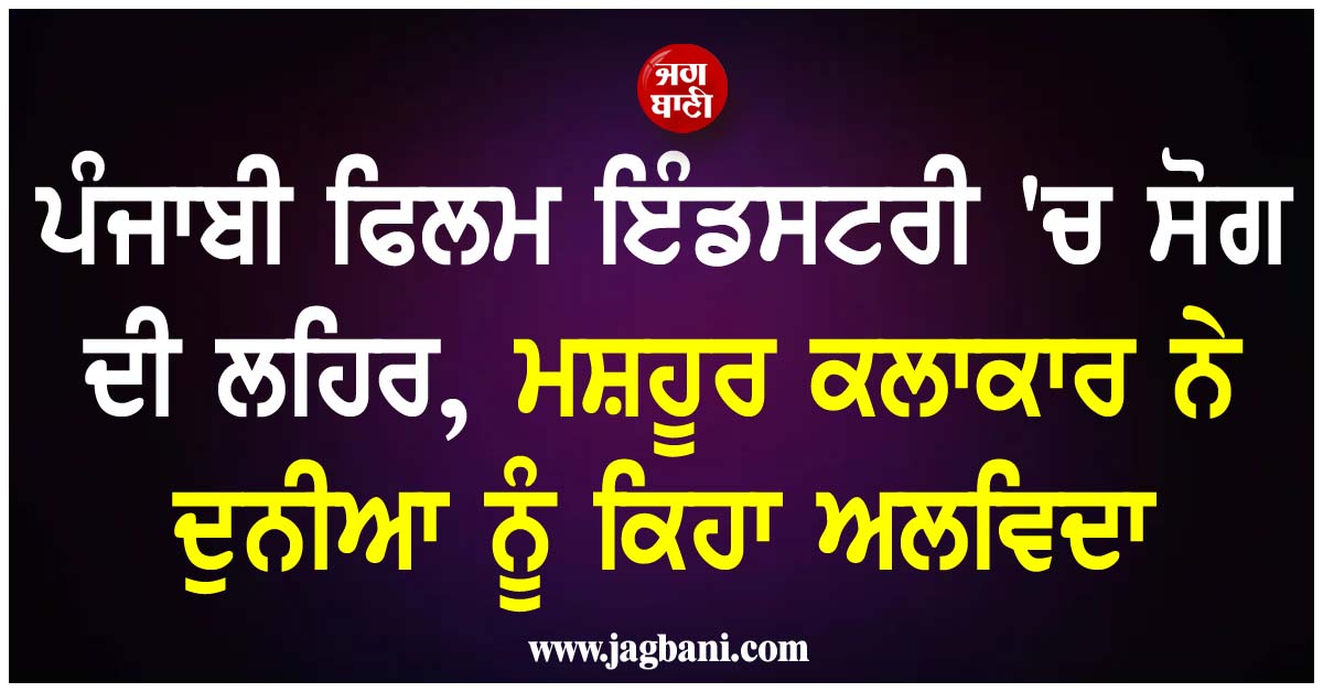 ਪੰਜਾਬੀ ਫਿਲਮ ਇੰਡਸਟਰੀ ''ਚ ਸੋਗ ਦੀ ਲਹਿਰ, ਮਸ਼ਹੂਰ ਕਲਾਕਾਰ ਨੇ ਦੁਨੀਆ ਨੂੰ ਕਿਹਾ ਅਲਵਿਦਾ