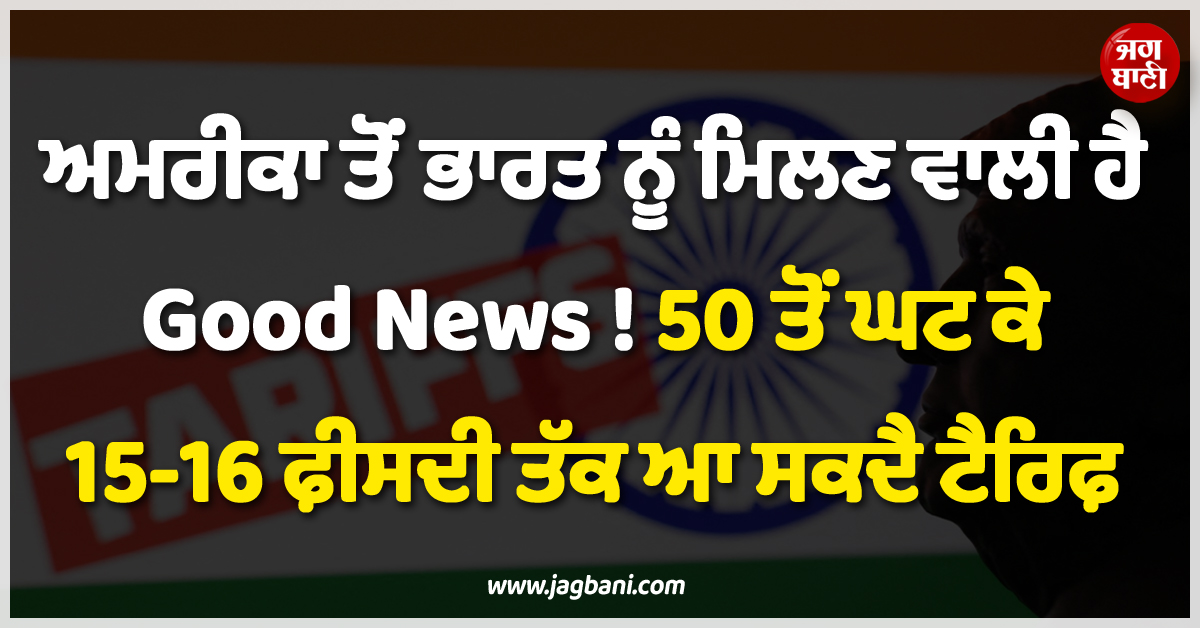 ਅਮਰੀਕਾ ਤੋਂ ਭਾਰਤ ਨੂੰ ਮਿਲਣ ਵਾਲੀ ਹੈ Good News ! 50 ਤੋਂ ਘਟ ਕੇ 15-16 ਫ਼ੀਸਦੀ ਤੱਕ ਆ ਸਕਦੈ ਟੈਰਿਫ਼