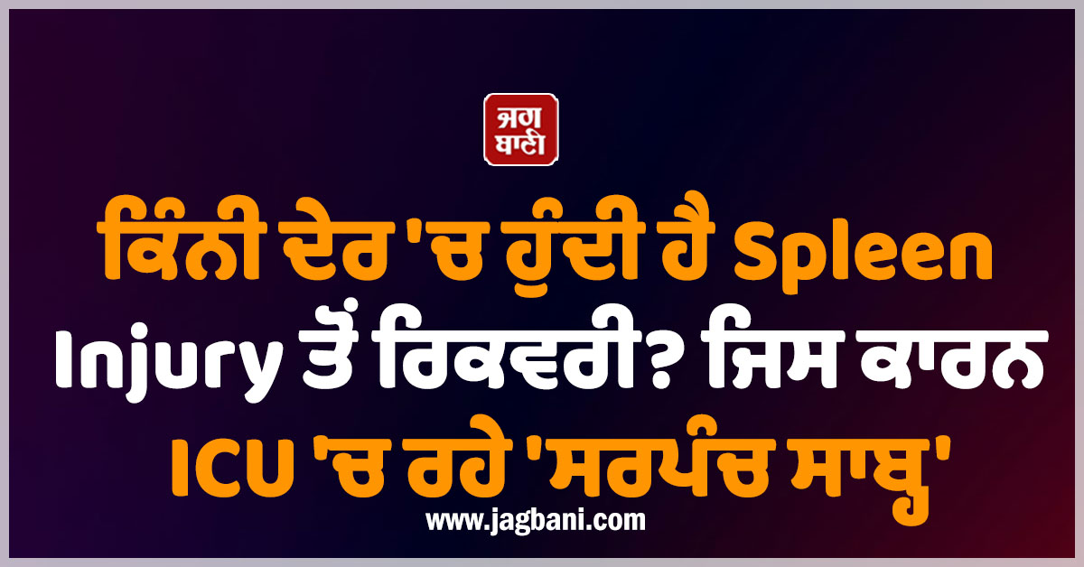ਕਿੰਨੀ ਦੇਰ 'ਚ ਹੁੰਦੀ ਹੈ Spleen Injury ਤੋਂ ਰਿਕਵਰੀ? ਜਿਸ ਕਾਰਨ ICU 'ਚ ਰਹੇ 'ਸਰਪੰਚ ਸਾਬ੍ਹ