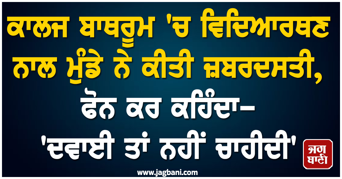 ਕਾਲਜ ਬਾਥਰੂਮ 'ਚ ਵਿਦਿਆਰਥਣ ਨਾਲ ਮੁੰਡੇ ਨੇ ਕੀਤੀ ਜ਼ਬਰਦਸਤੀ, ਫੋਨ ਕਰ ਕਹਿੰਦਾ-'ਦਵਾਈ ਤਾਂ ਨਹੀਂ ਚਾਹੀਦੀ'