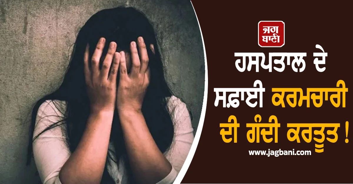 ਹਸਪਤਾਲ ਦੇ ਸਫ਼ਾਈ ਕਰਮਚਾਰੀ ਦੀ ਗੰਦੀ ਕਰਤੂਤ! ਇਲਾਜ ਕਰਾਉਣ ਆਈ ਮਹਿਲਾ ਨਾਲ ਪਖਾਨੇ ''ਚ...