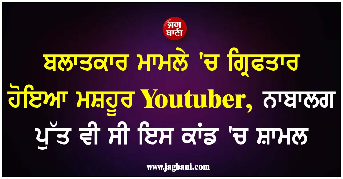 ਬਲਾਤਕਾਰ ਮਾਮਲੇ ''ਚ ਗ੍ਰਿਫਤਾਰ ਹੋਇਆ ਮਸ਼ਹੂਰ Youtuber, ਨਾਬਾਲਗ ਪੁੱਤ ਵੀ ਸੀ ਇਸ ਕਾਂਡ ''ਚ ਸ਼ਾਮਲ