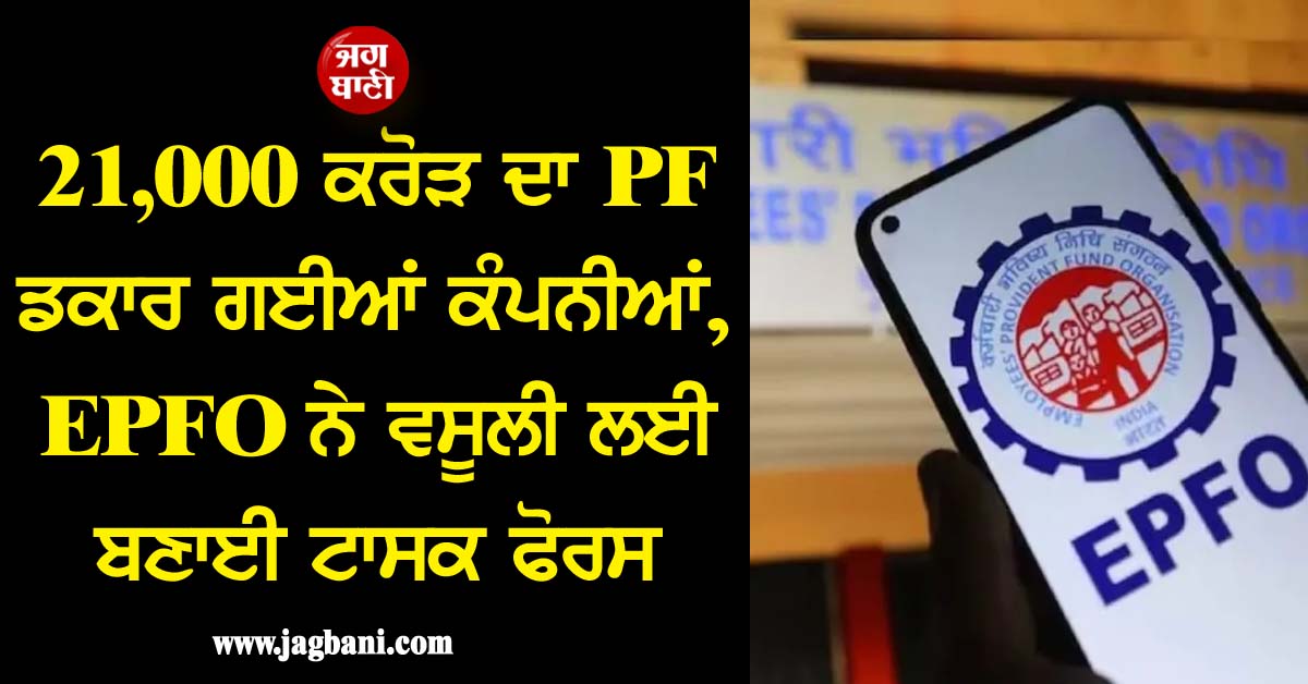21,000 ਕਰੋੜ ਦਾ PF ਡਕਾਰ ਗਈਆਂ ਕੰਪਨੀਆਂ, EPFO ਨੇ ਵਸੂਲੀ ਲਈ ਬਣਾਈ ਟਾਸ‍ਕ ਫੋਰਸ