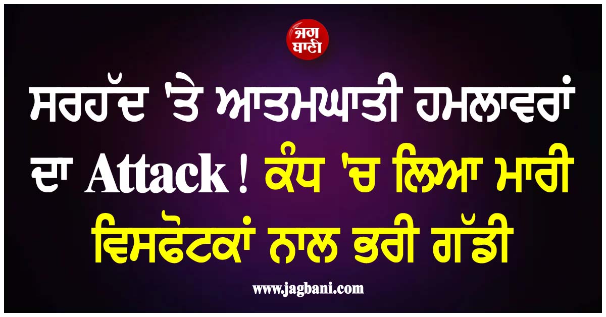ਸਰਹੱਦ 'ਤੇ ਆਤਮਘਾਤੀ ਹਮਲਾਵਰਾਂ ਦਾ Attack! ਕੰਧ 'ਚ ਲਿਆ ਮਾਰੀ ਵਿਸਫੋਟਕਾਂ ਨਾਲ ਭਰੀ ਗੱਡੀ