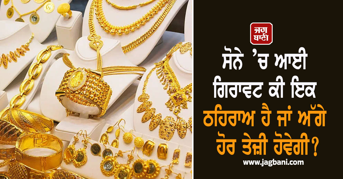 ਸੋਨੇ ’ਚ ਆਈ ਗਿਰਾਵਟ ਕੀ ਇਕ ਠਹਿਰਾਅ ਹੈ ਜਾਂ ਅੱਗੇ ਹੋਰ ਆਵੇਗੀ ਤੇਜ਼ੀ?