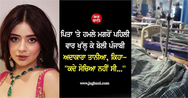 punjabi actress tania speaks out for the first time after attack on father