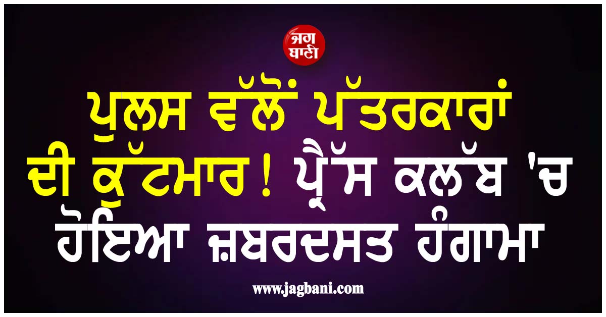 ਪੁਲਸ ਵੱਲੋਂ ਪੱਤਰਕਾਰਾਂ ਦੀ ਕੁੱਟਮਾਰ! ਪ੍ਰੈੱਸ ਕਲੱਬ ''ਚ ਹੋਇਆ ਜ਼ਬਰਦਸਤ ਹੰਗਾਮਾ