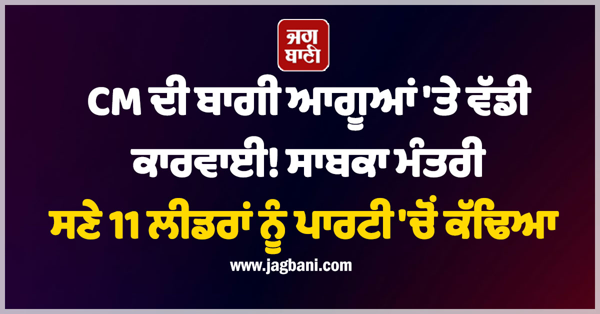 CM ਦੀ ਬਾਗੀ ਆਗੂਆਂ 'ਤੇ ਵੱਡੀ ਕਾਰਵਾਈ! ਸਾਬਕਾ ਮੰਤਰੀ ਸਣੇ 11 ਲੀਡਰਾਂ ਨੂੰ ਪਾਰਟੀ 'ਚੋਂ ਕੱਢਿਆ