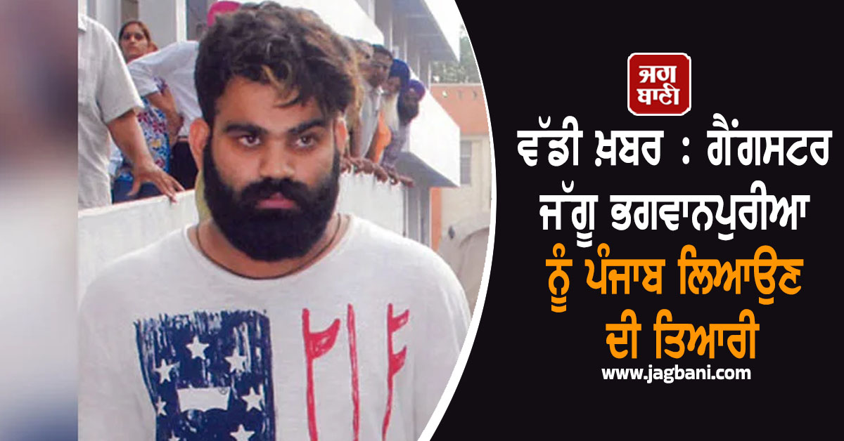 ਵੱਡੀ ਖ਼ਬਰ : ਗੈਂਗਸਟਰ ਜੱਗੂ ਭਗਵਾਨਪੁਰੀਆ ਨੂੰ ਪੰਜਾਬ ਲਿਆਉਣ ਦੀ ਤਿਆਰੀ, ਪੁਲਸ ਮੰਗੇਗੀ ਪ੍ਰੋਡਕਸ਼ਨ ਵਾਰੰਟ