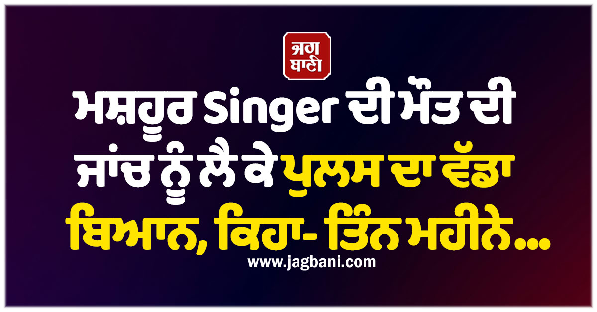 ਮਸ਼ਹੂਰ Singer ਦੀ ਮੌਤ ਦੀ ਜਾਂਚ ਨੂੰ ਲੈ ਕੇ ਪੁਲਸ ਦਾ ਵੱਡਾ ਬਿਆਨ, ਕਿਹਾ- ਤਿੰਨ ਮਹੀਨੇ...