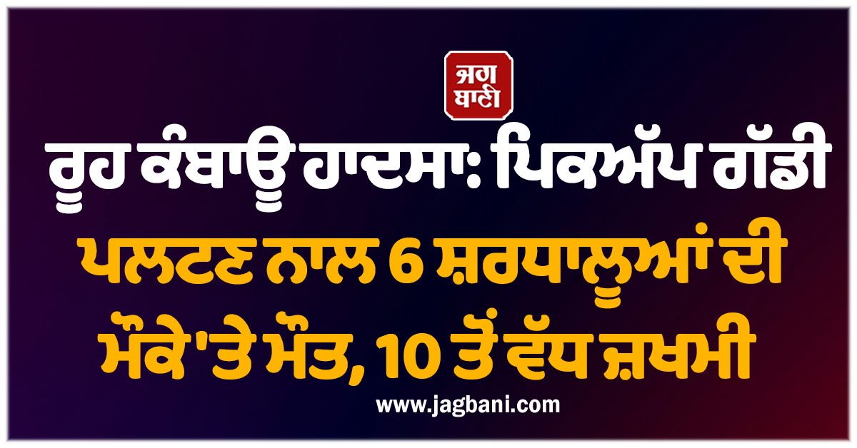 ਰੂਹ ਕੰਬਾਊ ਹਾਦਸਾ: ਪਿਕਅੱਪ ਗੱਡੀ ਪਲਟਣ ਨਾਲ 6 ਸ਼ਰਧਾਲੂਆਂ ਦੀ ਮੌਕੇ 'ਤੇ ਮੌਤ, 10 ਤੋਂ ਵੱਧ ਜ਼ਖਮੀ