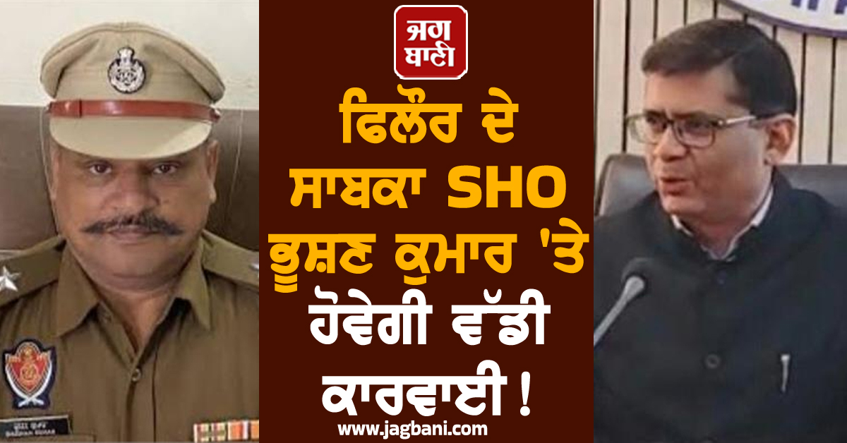 ਫਿਲੌਰ ਦੇ ਸਾਬਕਾ SHO ਭੂਸ਼ਣ ਕੁਮਾਰ 'ਤੇ ਹੋਵੇਗੀ ਵੱਡੀ ਕਾਰਵਾਈ! ਹੋਰ ਅਧਿਕਾਰੀ ਵੀ ਰਡਾਰ 'ਤੇ