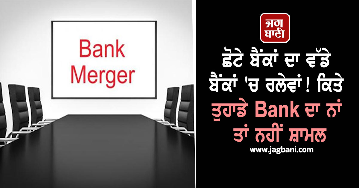 ਛੋਟੇ ਬੈਂਕਾਂ ਦਾ ਵੱਡੇ ਬੈਂਕਾਂ ''ਚ ਰਲੇਵਾਂ! ਕਿਤੇ ਤੁਹਾਡੇ Bank ਦਾ ਨਾਂ ਤਾਂ ਨਹੀਂ ਸ਼ਾਮਲ