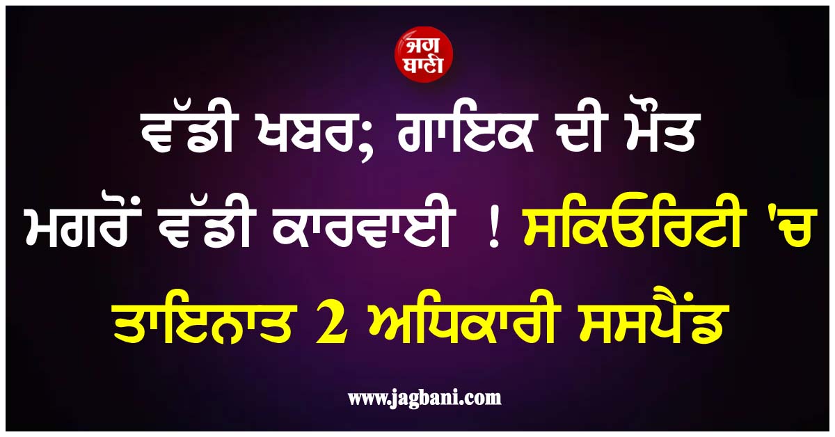 ਵੱਡੀ ਖਬਰ; ਗਾਇਕ ਦੀ ਮੌਤ ਮਗਰੋਂ ਵੱਡੀ ਕਾਰਵਾਈ ! ਸਕਿਓਰਿਟੀ 'ਚ ਤਾਇਨਾਤ 2 ਅਧਿਕਾਰੀ ਸਸਪੈਂਂਡ