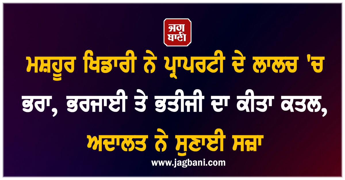 ਮਸ਼ਹੂਰ ਖਿਡਾਰੀ ਨੇ ਪ੍ਰਾਪਰਟੀ ਦੇ ਲਾਲਚ ''ਚ ਭਰਾ, ਭਰਜਾਈ ਤੇ ਭਤੀਜੀ ਦਾ ਕੀਤਾ ਕਤਲ, ਅਦਾਲਤ ਨੇ ਸੁਣਾਈ ਸਜ਼ਾ