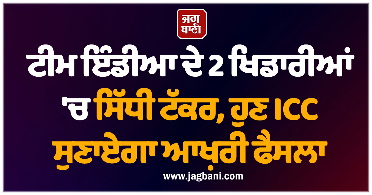 ਟੀਮ ਇੰਡੀਆ ਦੇ 2 ਖਿਡਾਰੀਆਂ 'ਚ ਸਿੱਧੀ ਟੱਕਰ, ਹੁਣ ICC ਸੁਣਾਏਗਾ ਆਖ਼ਰੀ ਫੈਸਲਾ
