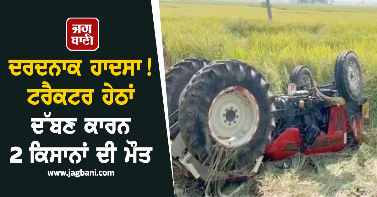 ਦਰਦਨਾਕ ਹਾਦਸਾ! ਟਰੈਕਟਰ ਹੇਠਾਂ ਦੱਬਣ ਕਾਰਨ 2 ਕਿਸਾਨਾਂ ਦੀ ਮੌਤ