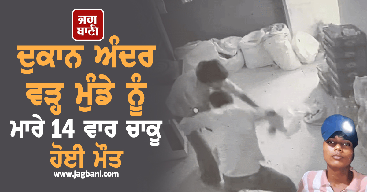 ਦੁਕਾਨ ਅੰਦਰ ਵੜ੍ਹ ਮੁੰਡੇ ਨੂੰ ਮਾਰੇ 14 ਵਾਰ ਚਾਕੂ, ਹੋਈ ਮੌਤ