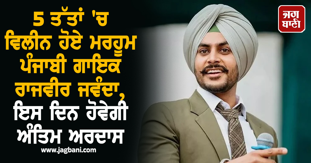 5 ਤੱਤਾਂ 'ਚ ਵਿਲੀਨ ਹੋਏ ਮਰਹੂਮ ਪੰਜਾਬੀ ਗਾਇਕ ਰਾਜਵੀਰ ਜਵੰਦਾ, ਇਸ ਦਿਨ ਹੋਵੇਗੀ ਅੰਤਿਮ ਅਰਦਾਸ